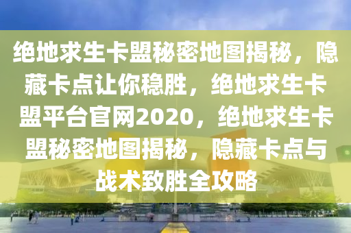 绝地求生卡盟秘密地图揭秘，隐藏卡点让你稳胜，绝地求生卡盟平台官网2020，绝地求生卡盟秘密地图揭秘，隐藏卡点与战术致胜全攻略