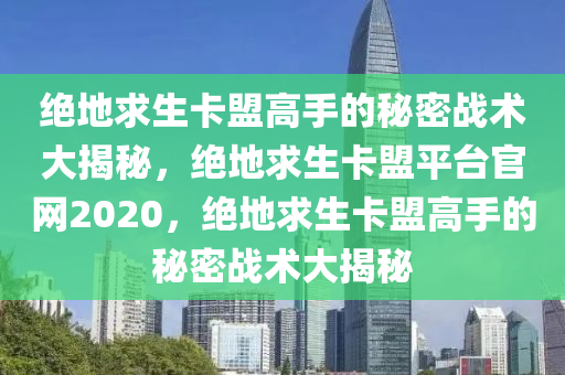 绝地求生卡盟高手的秘密战术大揭秘，绝地求生卡盟平台官网2020，绝地求生卡盟高手的秘密战术大揭秘