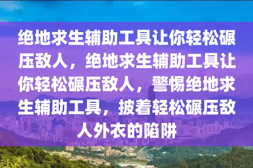 绝地求生辅助工具让你轻松碾压敌人，绝地求生辅助工具让你轻松碾压敌人，警惕绝地求生辅助工具，披着轻松碾压敌人外衣的陷阱