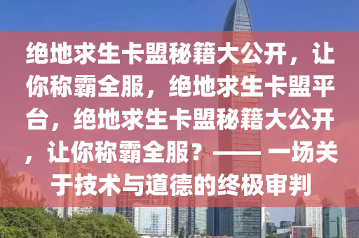 绝地求生卡盟秘籍大公开，让你称霸全服，绝地求生卡盟平台，绝地求生卡盟秘籍大公开，让你称霸全服？—— 一场关于技术与道德的终极审判