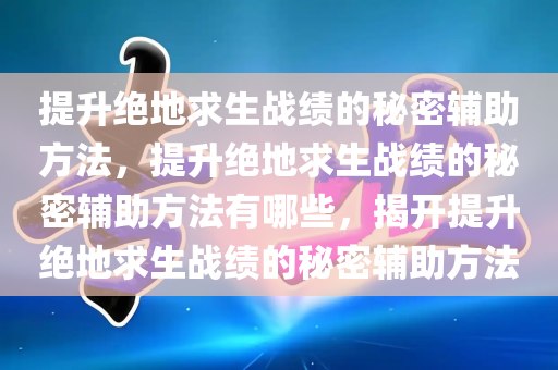 提升绝地求生战绩的秘密辅助方法，提升绝地求生战绩的秘密辅助方法有哪些，揭开提升绝地求生战绩的秘密辅助方法