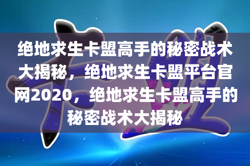 绝地求生卡盟高手的秘密战术大揭秘，绝地求生卡盟平台官网2020，绝地求生卡盟高手的秘密战术大揭秘