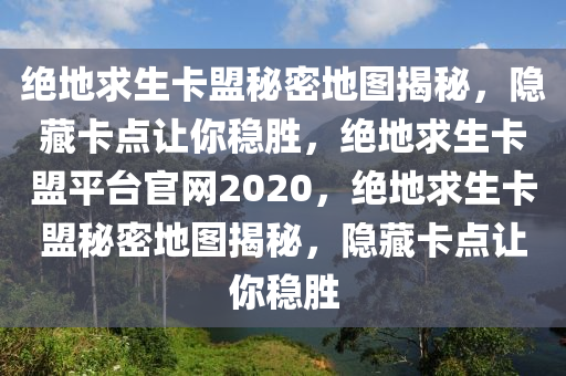 绝地求生卡盟秘密地图揭秘，隐藏卡点让你稳胜，绝地求生卡盟平台官网2020，绝地求生卡盟秘密地图揭秘，隐藏卡点让你稳胜