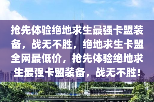 抢先体验绝地求生最强卡盟装备，战无不胜，绝地求生卡盟全网最低价，抢先体验绝地求生最强卡盟装备，战无不胜！
