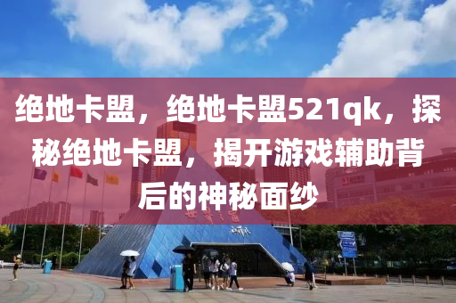 绝地卡盟，绝地卡盟521qk，探秘绝地卡盟，揭开游戏辅助背后的神秘面纱