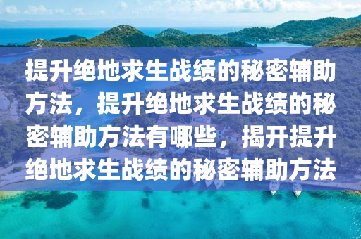 提升绝地求生战绩的秘密辅助方法，提升绝地求生战绩的秘密辅助方法有哪些，揭开提升绝地求生战绩的秘密辅助方法
