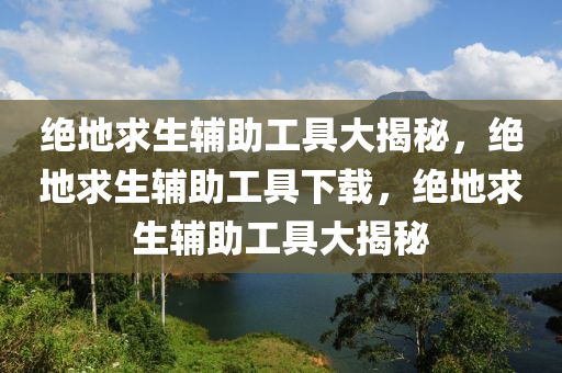 绝地求生辅助工具大揭秘，绝地求生辅助工具下载，绝地求生辅助工具大揭秘