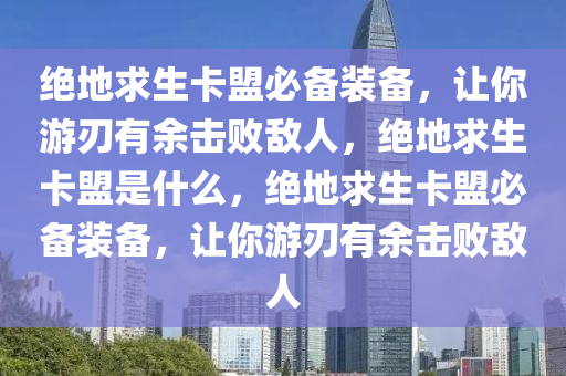 绝地求生卡盟必备装备，让你游刃有余击败敌人，绝地求生卡盟是什么，绝地求生卡盟必备装备，让你游刃有余击败敌人