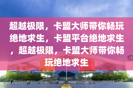 超越极限，卡盟大师带你畅玩绝地求生，卡盟平台绝地求生，超越极限，卡盟大师带你畅玩绝地求生