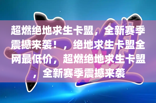 超燃绝地求生卡盟，全新赛季震撼来袭！，绝地求生卡盟全网最低价，超燃绝地求生卡盟，全新赛季震撼来袭