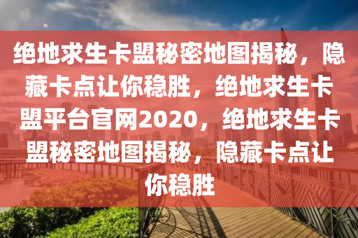 绝地求生卡盟秘密地图揭秘，隐藏卡点让你稳胜，绝地求生卡盟平台官网2020，绝地求生卡盟秘密地图揭秘，隐藏卡点让你稳胜