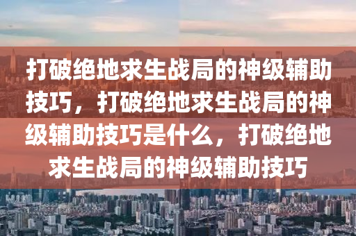 打破绝地求生战局的神级辅助技巧，打破绝地求生战局的神级辅助技巧是什么，打破绝地求生战局的神级辅助技巧