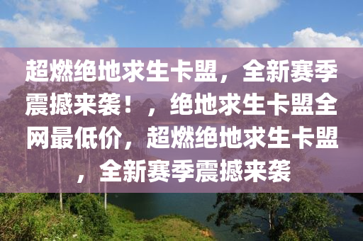 超燃绝地求生卡盟，全新赛季震撼来袭！，绝地求生卡盟全网最低价，超燃绝地求生卡盟，全新赛季震撼来袭
