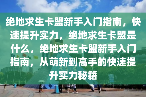 绝地求生卡盟新手入门指南，快速提升实力，绝地求生卡盟是什么，绝地求生卡盟新手入门指南，从萌新到高手的快速提升实力秘籍