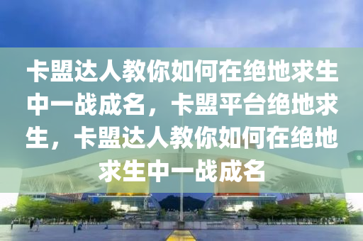 卡盟达人教你如何在绝地求生中一战成名，卡盟平台绝地求生，卡盟达人教你如何在绝地求生中一战成名
