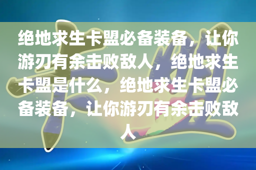 绝地求生卡盟必备装备，让你游刃有余击败敌人，绝地求生卡盟是什么，绝地求生卡盟必备装备，让你游刃有余击败敌人