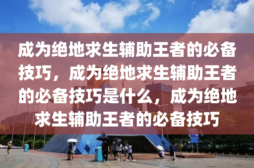 成为绝地求生辅助王者的必备技巧，成为绝地求生辅助王者的必备技巧是什么，成为绝地求生辅助王者的必备技巧