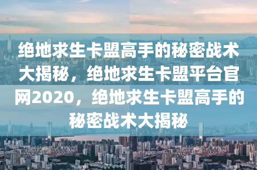 绝地求生卡盟高手的秘密战术大揭秘，绝地求生卡盟平台官网2020，绝地求生卡盟高手的秘密战术大揭秘