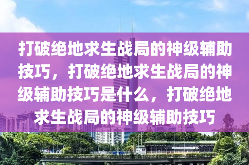 打破绝地求生战局的神级辅助技巧，打破绝地求生战局的神级辅助技巧是什么，打破绝地求生战局的神级辅助技巧