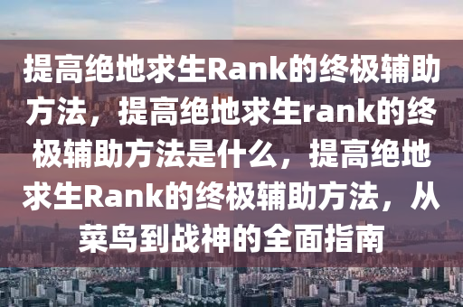 提高绝地求生Rank的终极辅助方法，提高绝地求生rank的终极辅助方法是什么，提高绝地求生Rank的终极辅助方法，从菜鸟到战神的全面指南