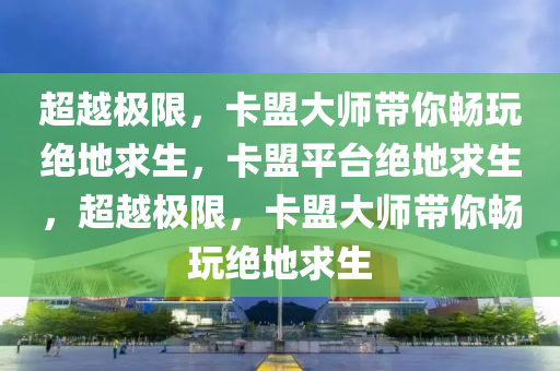 超越极限，卡盟大师带你畅玩绝地求生，卡盟平台绝地求生，超越极限，卡盟大师带你畅玩绝地求生