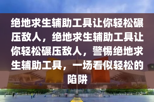 绝地求生辅助工具让你轻松碾压敌人，绝地求生辅助工具让你轻松碾压敌人，警惕绝地求生辅助工具，一场看似轻松的陷阱