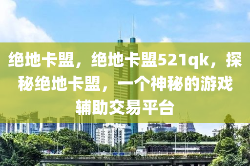 绝地卡盟，绝地卡盟521qk，探秘绝地卡盟，一个神秘的游戏辅助交易平台