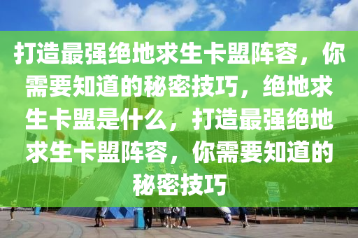 打造最强绝地求生卡盟阵容，你需要知道的秘密技巧，绝地求生卡盟是什么，打造最强绝地求生卡盟阵容，你需要知道的秘密技巧