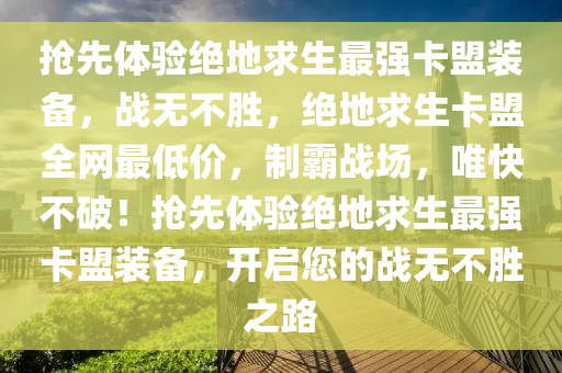 抢先体验绝地求生最强卡盟装备，战无不胜，绝地求生卡盟全网最低价，制霸战场，唯快不破！抢先体验绝地求生最强卡盟装备，开启您的战无不胜之路