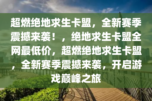 超燃绝地求生卡盟，全新赛季震撼来袭！，绝地求生卡盟全网最低价，超燃绝地求生卡盟，全新赛季震撼来袭，开启游戏巅峰之旅