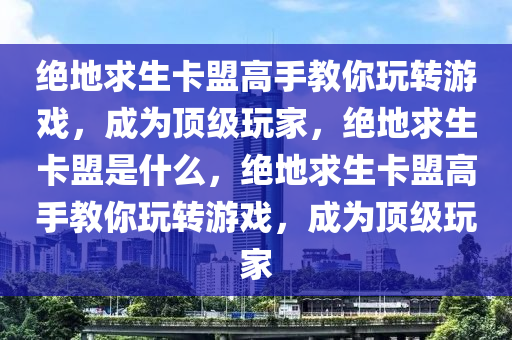 绝地求生卡盟高手教你玩转游戏，成为顶级玩家，绝地求生卡盟是什么，绝地求生卡盟高手教你玩转游戏，成为顶级玩家