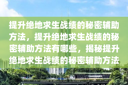 提升绝地求生战绩的秘密辅助方法，提升绝地求生战绩的秘密辅助方法有哪些，揭秘提升绝地求生战绩的秘密辅助方法
