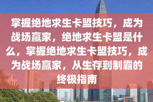 掌握绝地求生卡盟技巧，成为战场赢家，绝地求生卡盟是什么，掌握绝地求生卡盟技巧，成为战场赢家，从生存到制霸的终极指南