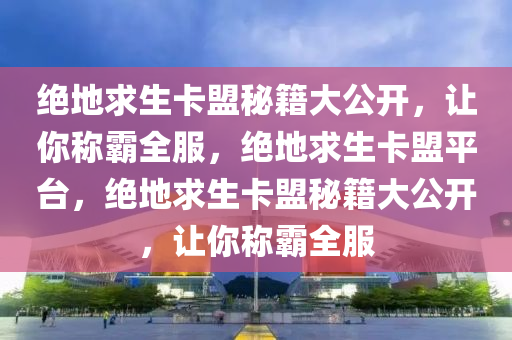 绝地求生卡盟秘籍大公开，让你称霸全服，绝地求生卡盟平台，绝地求生卡盟秘籍大公开，让你称霸全服