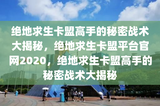 绝地求生卡盟高手的秘密战术大揭秘，绝地求生卡盟平台官网2020，绝地求生卡盟高手的秘密战术大揭秘