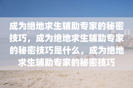 成为绝地求生辅助专家的秘密技巧，成为绝地求生辅助专家的秘密技巧是什么，成为绝地求生辅助专家的秘密技巧