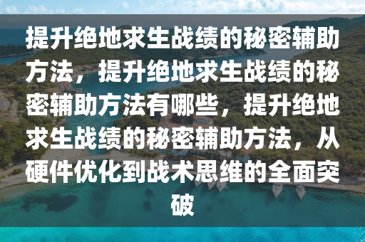 提升绝地求生战绩的秘密辅助方法，提升绝地求生战绩的秘密辅助方法有哪些，提升绝地求生战绩的秘密辅助方法，从硬件优化到战术思维的全面突破