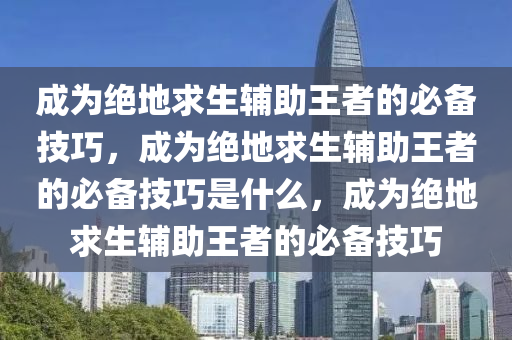 成为绝地求生辅助王者的必备技巧，成为绝地求生辅助王者的必备技巧是什么，成为绝地求生辅助王者的必备技巧