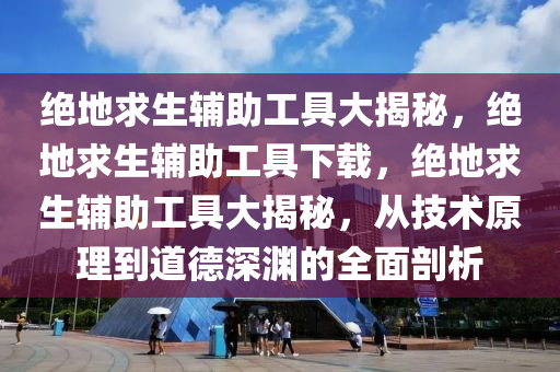 绝地求生辅助工具大揭秘，绝地求生辅助工具下载，绝地求生辅助工具大揭秘，从技术原理到道德深渊的全面剖析