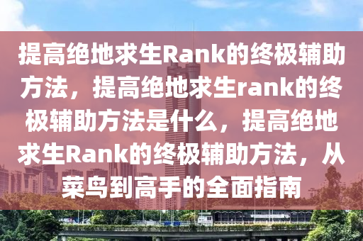 提高绝地求生Rank的终极辅助方法，提高绝地求生rank的终极辅助方法是什么，提高绝地求生Rank的终极辅助方法，从菜鸟到高手的全面指南