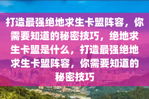 打造最强绝地求生卡盟阵容，你需要知道的秘密技巧，绝地求生卡盟是什么，打造最强绝地求生卡盟阵容，你需要知道的秘密技巧