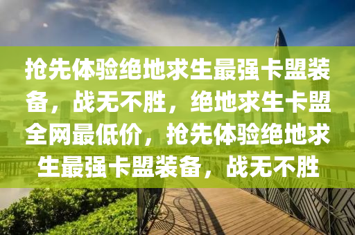 抢先体验绝地求生最强卡盟装备，战无不胜，绝地求生卡盟全网最低价，抢先体验绝地求生最强卡盟装备，战无不胜
