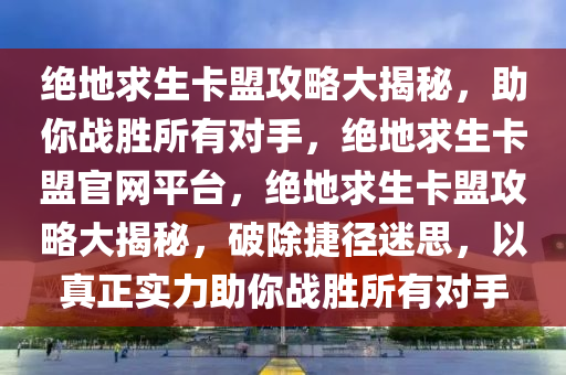 绝地求生卡盟攻略大揭秘，助你战胜所有对手，绝地求生卡盟官网平台，绝地求生卡盟攻略大揭秘，破除捷径迷思，以真正实力助你战胜所有对手