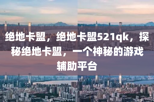 绝地卡盟，绝地卡盟521qk，探秘绝地卡盟，一个神秘的游戏辅助平台