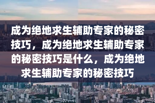 成为绝地求生辅助专家的秘密技巧，成为绝地求生辅助专家的秘密技巧是什么，成为绝地求生辅助专家的秘密技巧