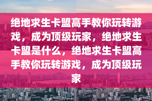 绝地求生卡盟高手教你玩转游戏，成为顶级玩家，绝地求生卡盟是什么，绝地求生卡盟高手教你玩转游戏，成为顶级玩家