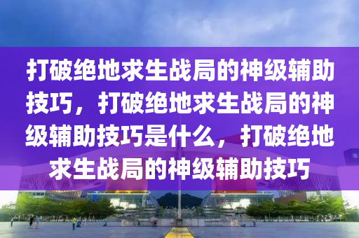 打破绝地求生战局的神级辅助技巧，打破绝地求生战局的神级辅助技巧是什么，打破绝地求生战局的神级辅助技巧