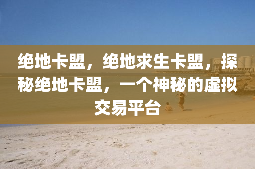 绝地卡盟，绝地求生卡盟，探秘绝地卡盟，一个神秘的虚拟交易平台