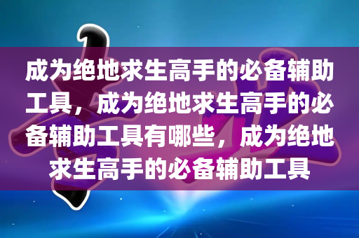 成为绝地求生高手的必备辅助工具，成为绝地求生高手的必备辅助工具有哪些，成为绝地求生高手的必备辅助工具