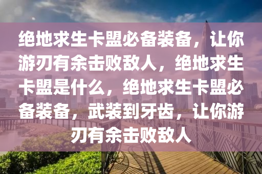 绝地求生卡盟必备装备，让你游刃有余击败敌人，绝地求生卡盟是什么，绝地求生卡盟必备装备，武装到牙齿，让你游刃有余击败敌人